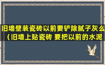 旧墙壁装瓷砖以前要铲除腻子灰么（旧墙上贴瓷砖 要把以前的水泥铲除后再贴吗）